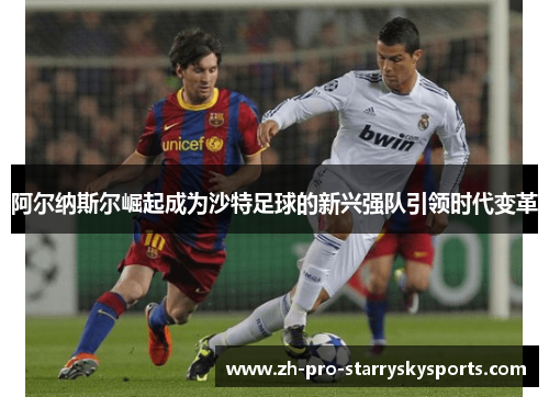 阿尔纳斯尔崛起成为沙特足球的新兴强队引领时代变革