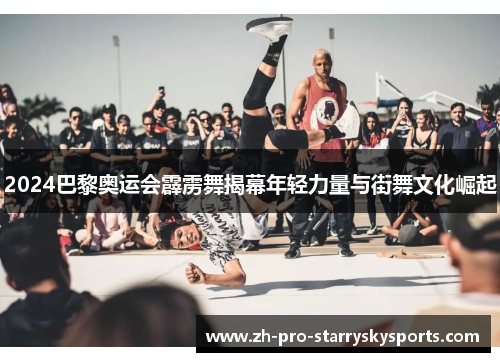 2024巴黎奥运会霹雳舞揭幕年轻力量与街舞文化崛起