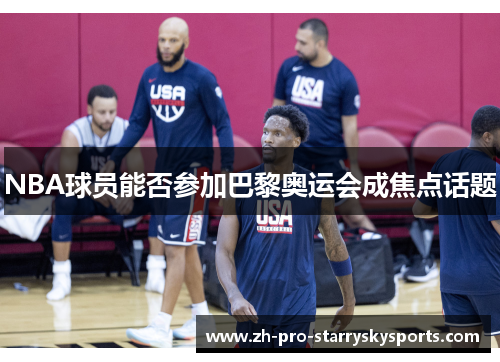NBA球员能否参加巴黎奥运会成焦点话题